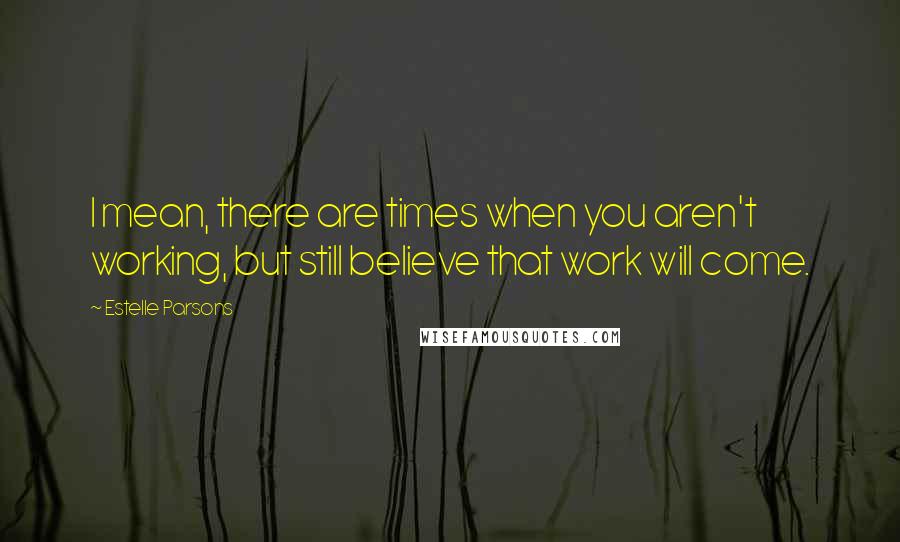 Estelle Parsons Quotes: I mean, there are times when you aren't working, but still believe that work will come.