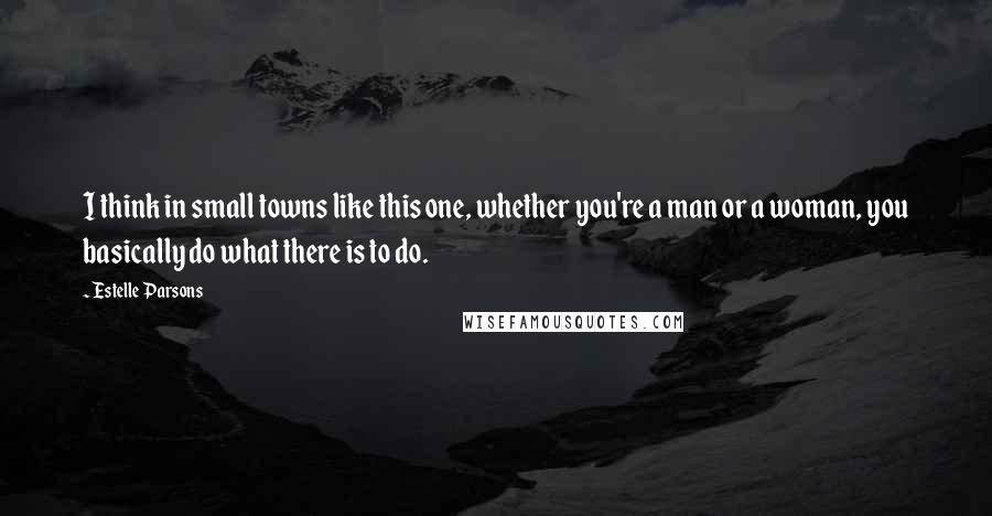 Estelle Parsons Quotes: I think in small towns like this one, whether you're a man or a woman, you basically do what there is to do.