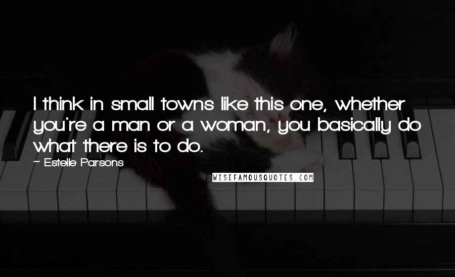 Estelle Parsons Quotes: I think in small towns like this one, whether you're a man or a woman, you basically do what there is to do.