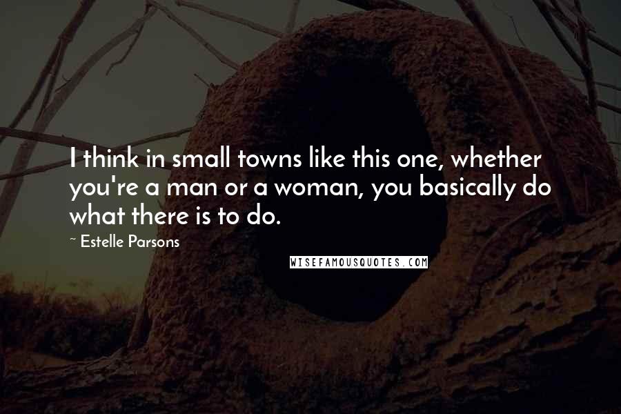 Estelle Parsons Quotes: I think in small towns like this one, whether you're a man or a woman, you basically do what there is to do.