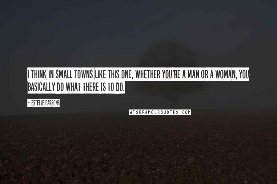 Estelle Parsons Quotes: I think in small towns like this one, whether you're a man or a woman, you basically do what there is to do.