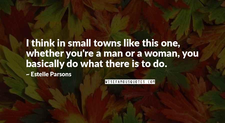 Estelle Parsons Quotes: I think in small towns like this one, whether you're a man or a woman, you basically do what there is to do.