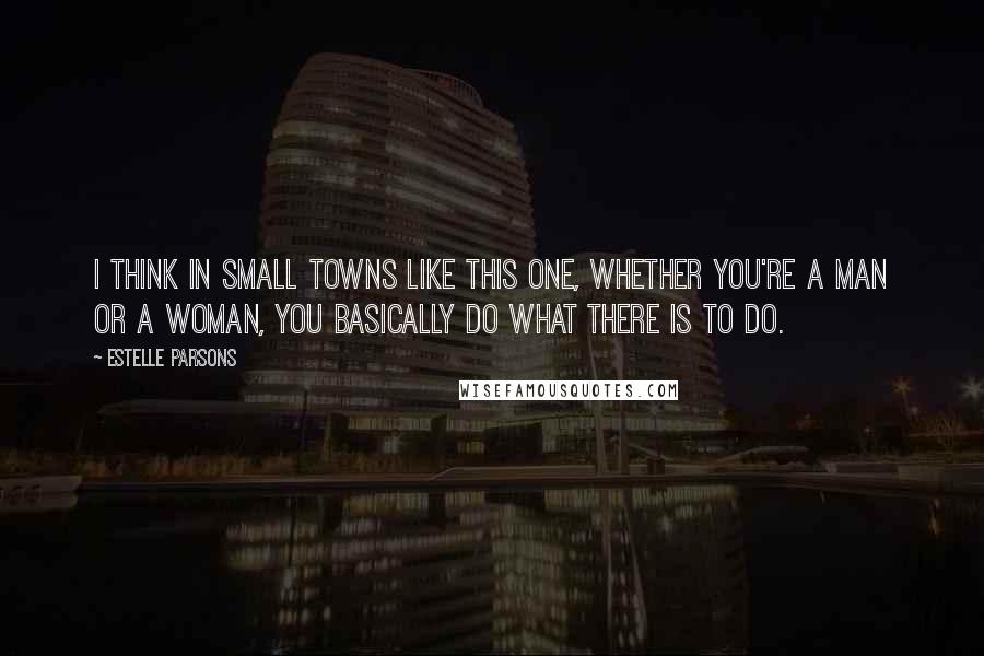 Estelle Parsons Quotes: I think in small towns like this one, whether you're a man or a woman, you basically do what there is to do.