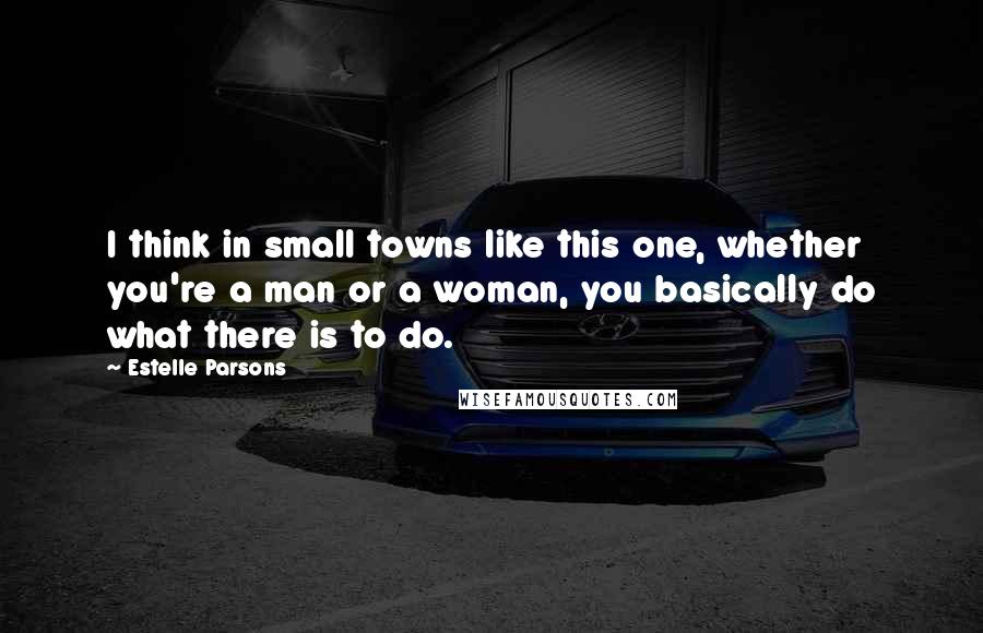 Estelle Parsons Quotes: I think in small towns like this one, whether you're a man or a woman, you basically do what there is to do.