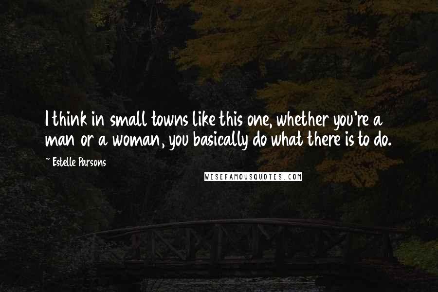 Estelle Parsons Quotes: I think in small towns like this one, whether you're a man or a woman, you basically do what there is to do.