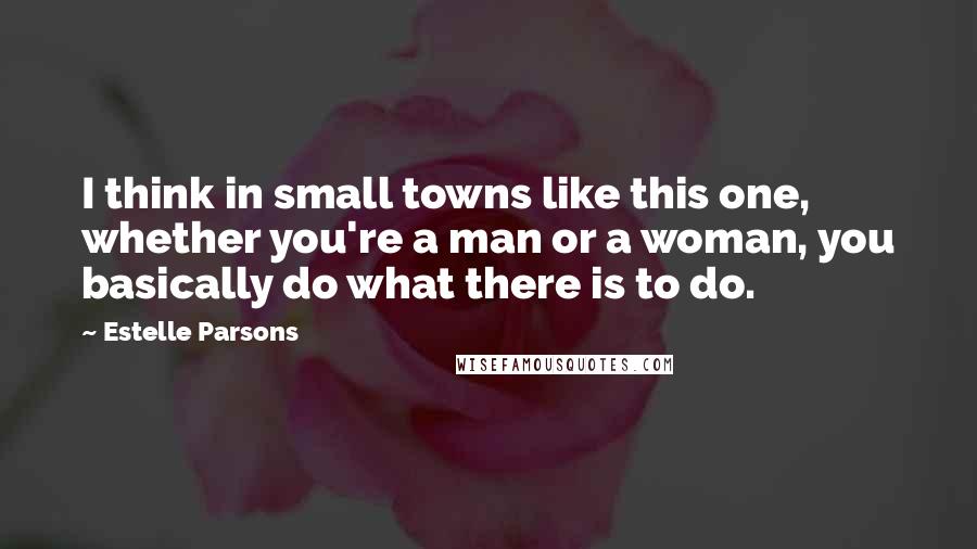 Estelle Parsons Quotes: I think in small towns like this one, whether you're a man or a woman, you basically do what there is to do.