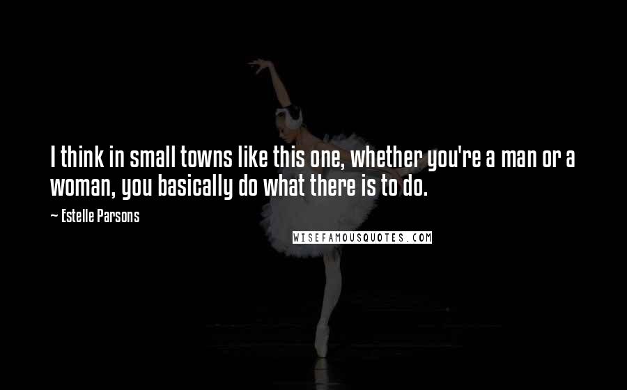 Estelle Parsons Quotes: I think in small towns like this one, whether you're a man or a woman, you basically do what there is to do.