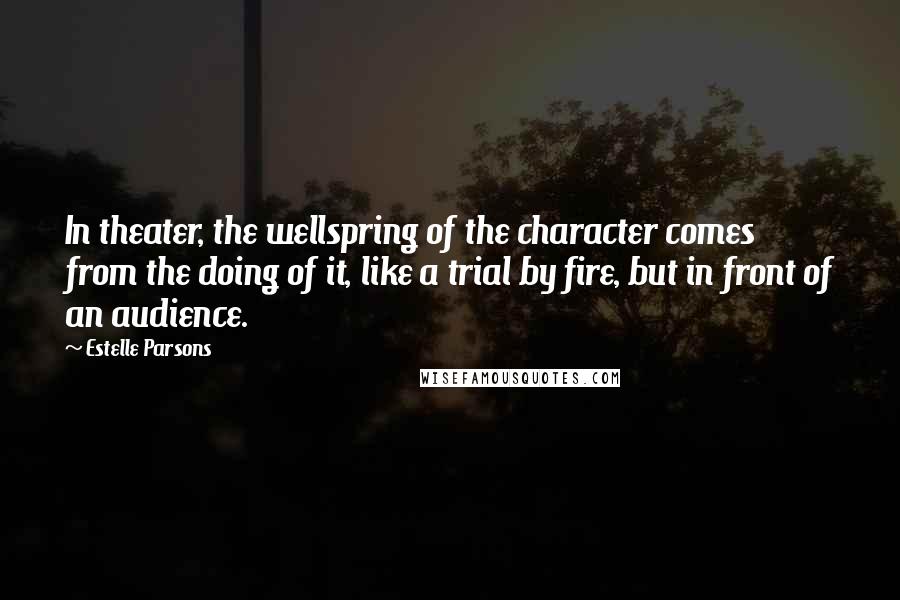 Estelle Parsons Quotes: In theater, the wellspring of the character comes from the doing of it, like a trial by fire, but in front of an audience.