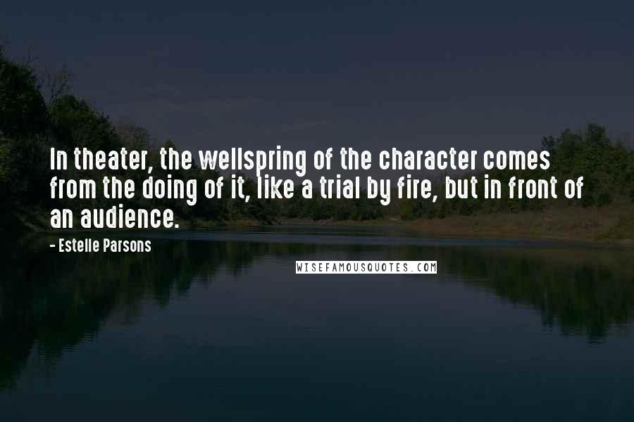 Estelle Parsons Quotes: In theater, the wellspring of the character comes from the doing of it, like a trial by fire, but in front of an audience.