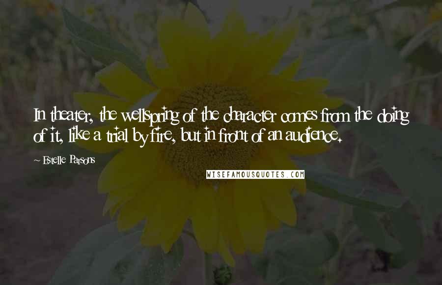 Estelle Parsons Quotes: In theater, the wellspring of the character comes from the doing of it, like a trial by fire, but in front of an audience.