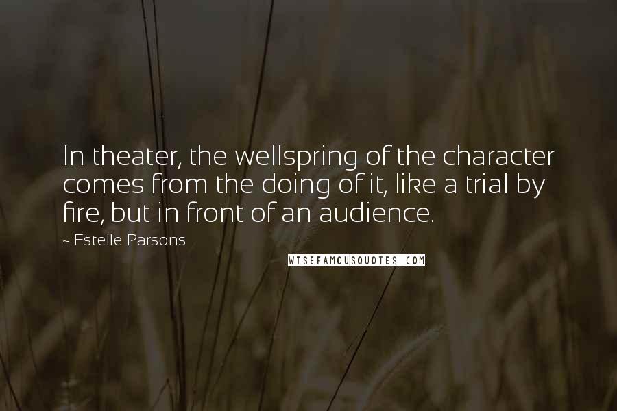 Estelle Parsons Quotes: In theater, the wellspring of the character comes from the doing of it, like a trial by fire, but in front of an audience.