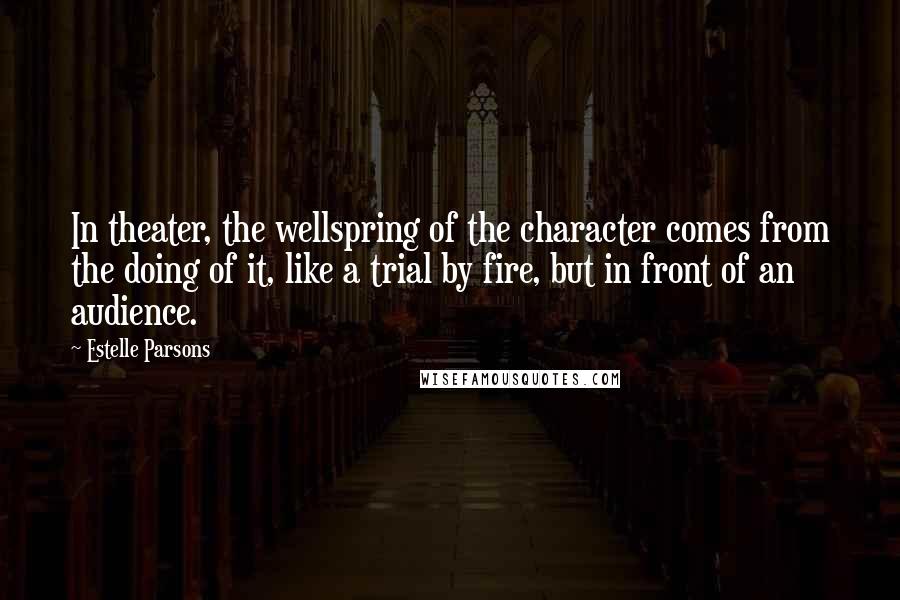 Estelle Parsons Quotes: In theater, the wellspring of the character comes from the doing of it, like a trial by fire, but in front of an audience.