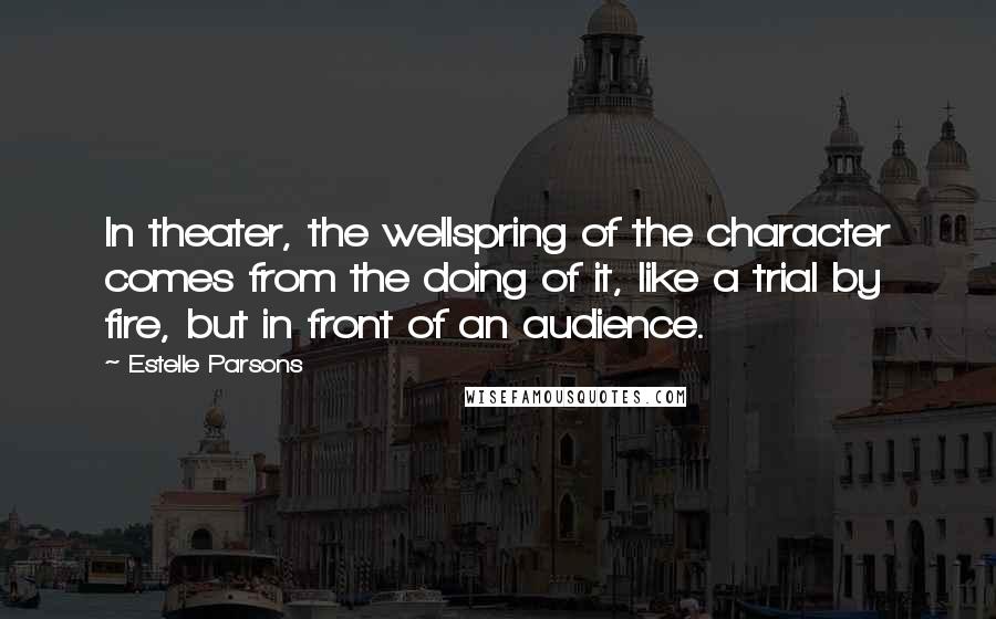 Estelle Parsons Quotes: In theater, the wellspring of the character comes from the doing of it, like a trial by fire, but in front of an audience.