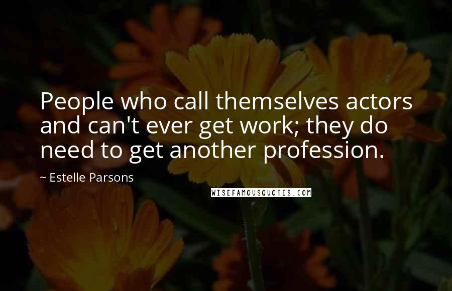 Estelle Parsons Quotes: People who call themselves actors and can't ever get work; they do need to get another profession.