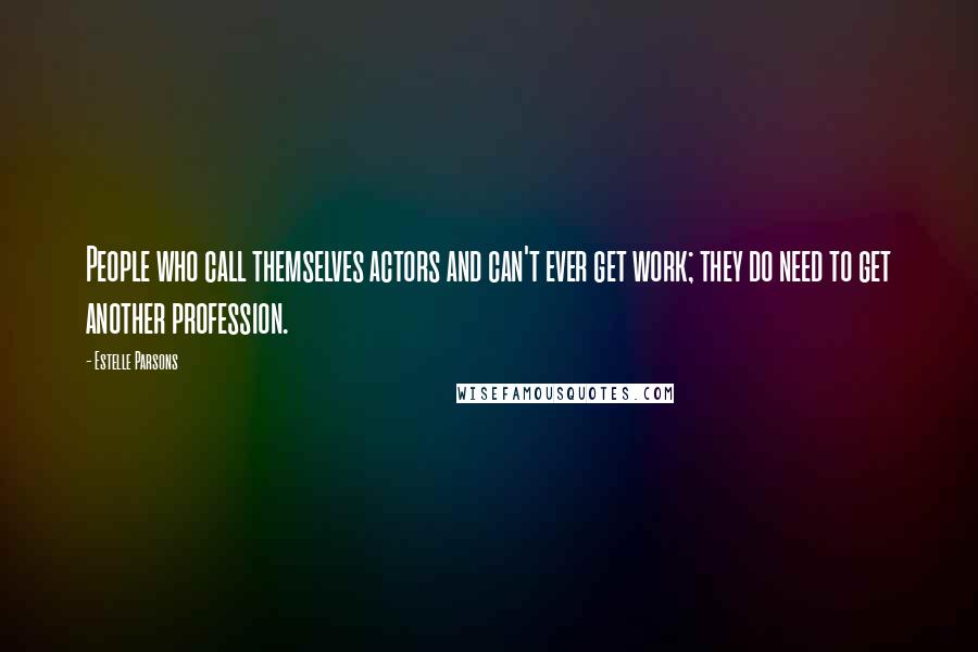 Estelle Parsons Quotes: People who call themselves actors and can't ever get work; they do need to get another profession.