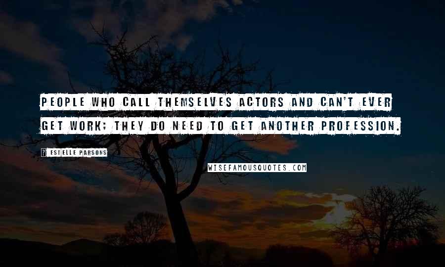 Estelle Parsons Quotes: People who call themselves actors and can't ever get work; they do need to get another profession.