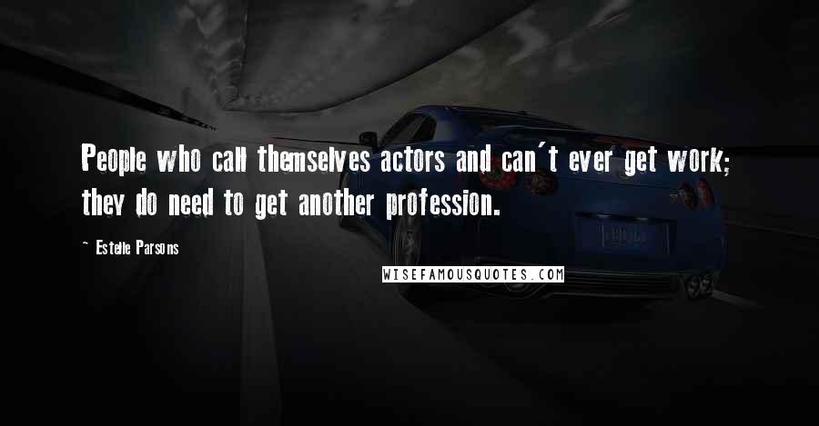 Estelle Parsons Quotes: People who call themselves actors and can't ever get work; they do need to get another profession.