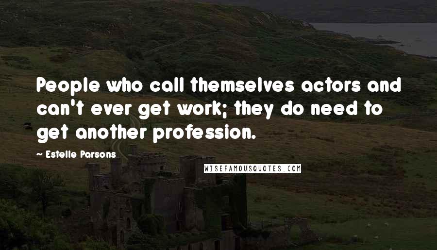 Estelle Parsons Quotes: People who call themselves actors and can't ever get work; they do need to get another profession.