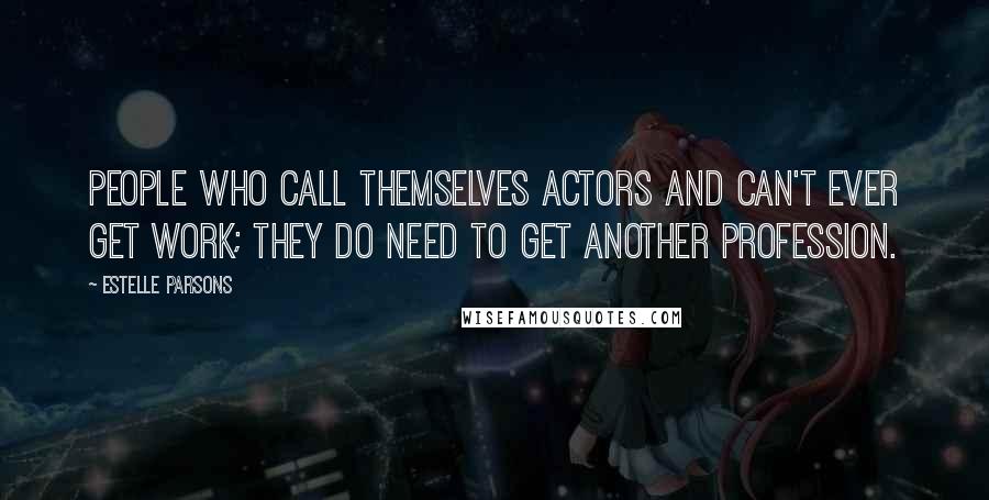 Estelle Parsons Quotes: People who call themselves actors and can't ever get work; they do need to get another profession.