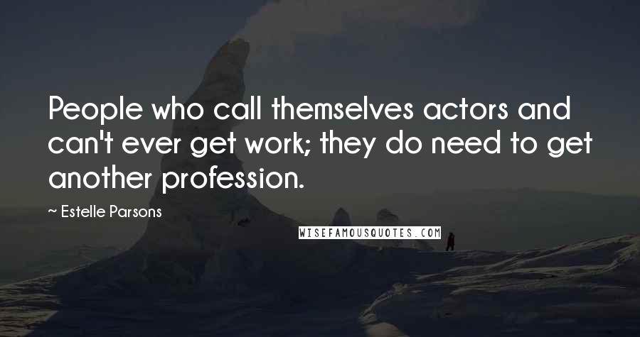 Estelle Parsons Quotes: People who call themselves actors and can't ever get work; they do need to get another profession.