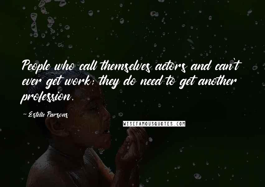 Estelle Parsons Quotes: People who call themselves actors and can't ever get work; they do need to get another profession.