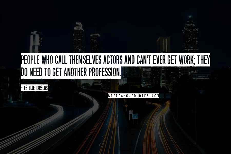 Estelle Parsons Quotes: People who call themselves actors and can't ever get work; they do need to get another profession.