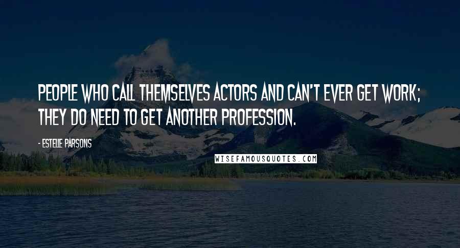 Estelle Parsons Quotes: People who call themselves actors and can't ever get work; they do need to get another profession.