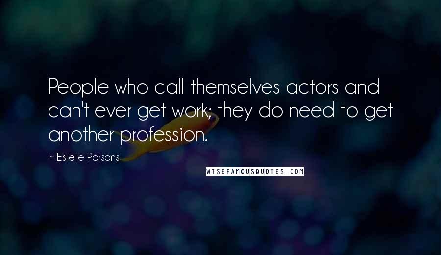 Estelle Parsons Quotes: People who call themselves actors and can't ever get work; they do need to get another profession.