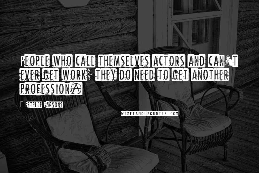 Estelle Parsons Quotes: People who call themselves actors and can't ever get work; they do need to get another profession.
