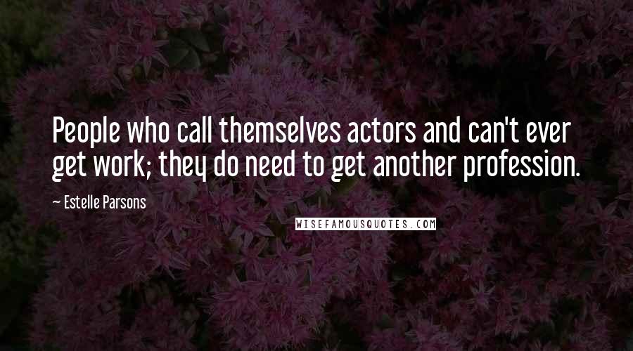 Estelle Parsons Quotes: People who call themselves actors and can't ever get work; they do need to get another profession.