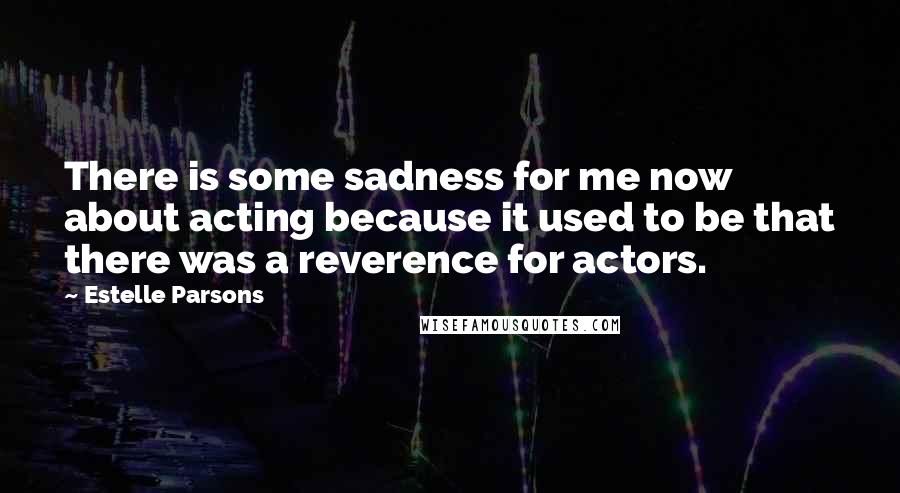 Estelle Parsons Quotes: There is some sadness for me now about acting because it used to be that there was a reverence for actors.