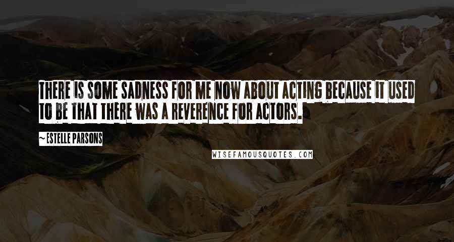 Estelle Parsons Quotes: There is some sadness for me now about acting because it used to be that there was a reverence for actors.