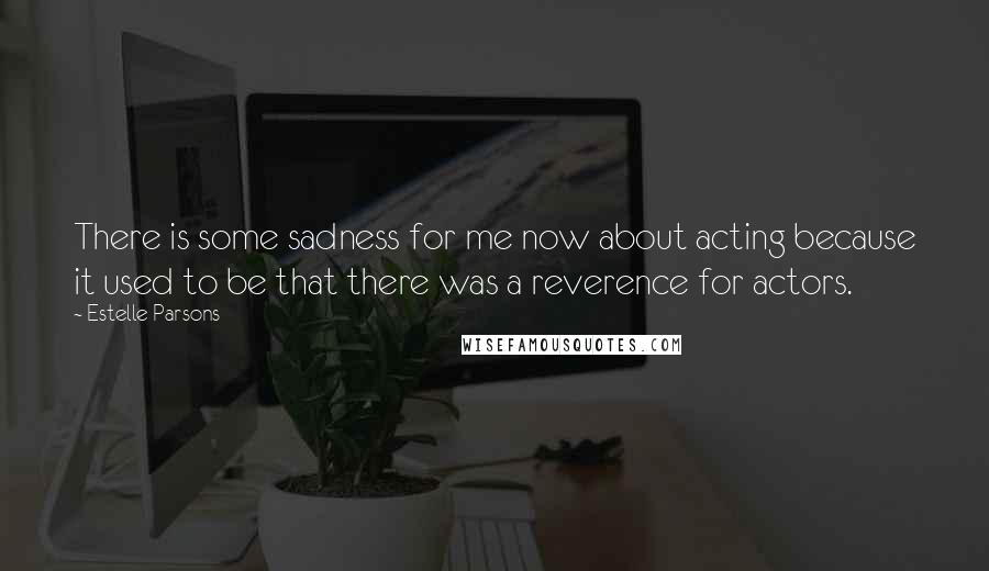 Estelle Parsons Quotes: There is some sadness for me now about acting because it used to be that there was a reverence for actors.