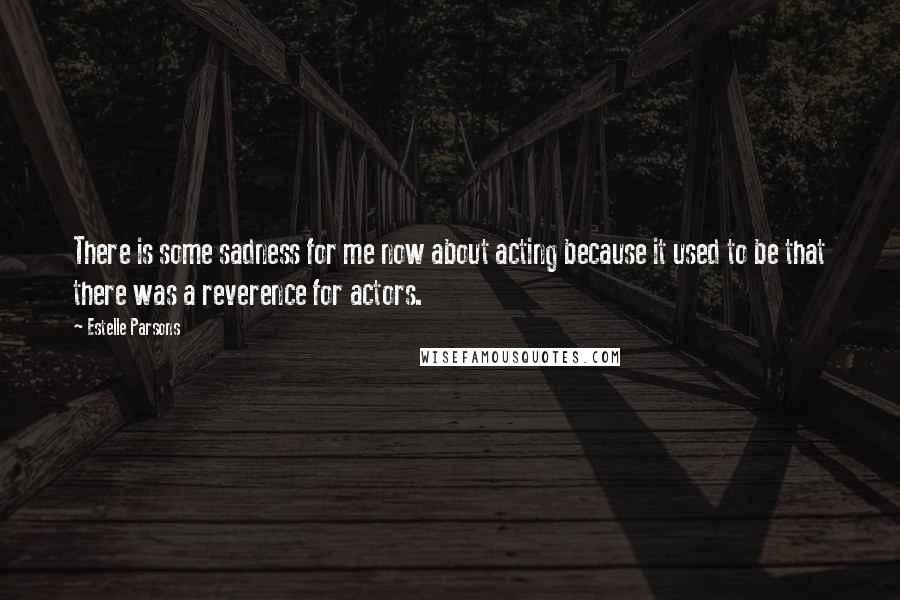 Estelle Parsons Quotes: There is some sadness for me now about acting because it used to be that there was a reverence for actors.