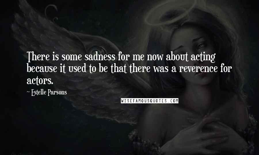 Estelle Parsons Quotes: There is some sadness for me now about acting because it used to be that there was a reverence for actors.