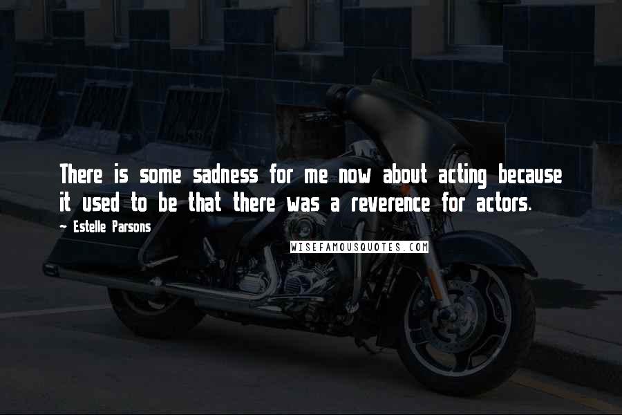 Estelle Parsons Quotes: There is some sadness for me now about acting because it used to be that there was a reverence for actors.