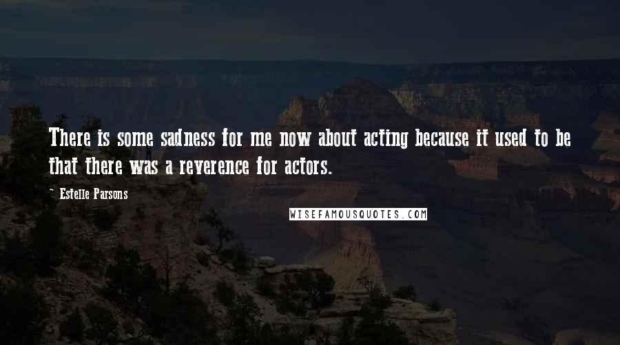 Estelle Parsons Quotes: There is some sadness for me now about acting because it used to be that there was a reverence for actors.