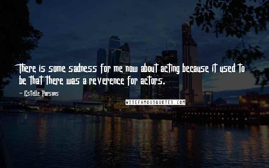 Estelle Parsons Quotes: There is some sadness for me now about acting because it used to be that there was a reverence for actors.