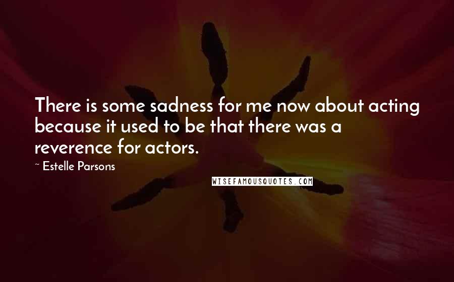 Estelle Parsons Quotes: There is some sadness for me now about acting because it used to be that there was a reverence for actors.