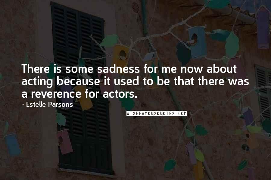 Estelle Parsons Quotes: There is some sadness for me now about acting because it used to be that there was a reverence for actors.