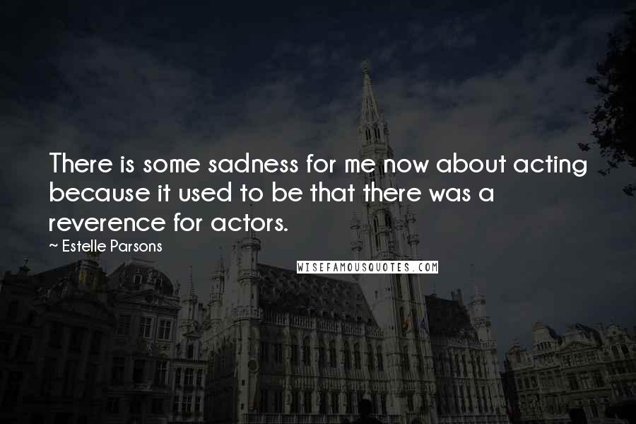 Estelle Parsons Quotes: There is some sadness for me now about acting because it used to be that there was a reverence for actors.