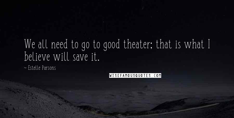 Estelle Parsons Quotes: We all need to go to good theater; that is what I believe will save it.