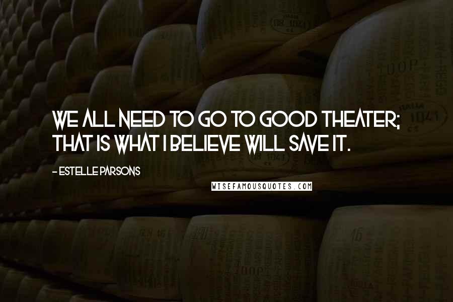 Estelle Parsons Quotes: We all need to go to good theater; that is what I believe will save it.