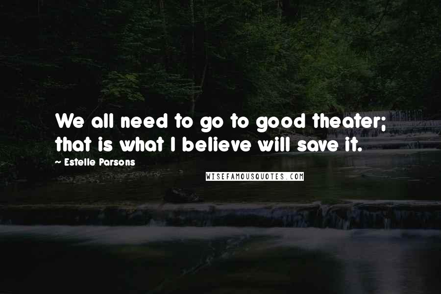 Estelle Parsons Quotes: We all need to go to good theater; that is what I believe will save it.