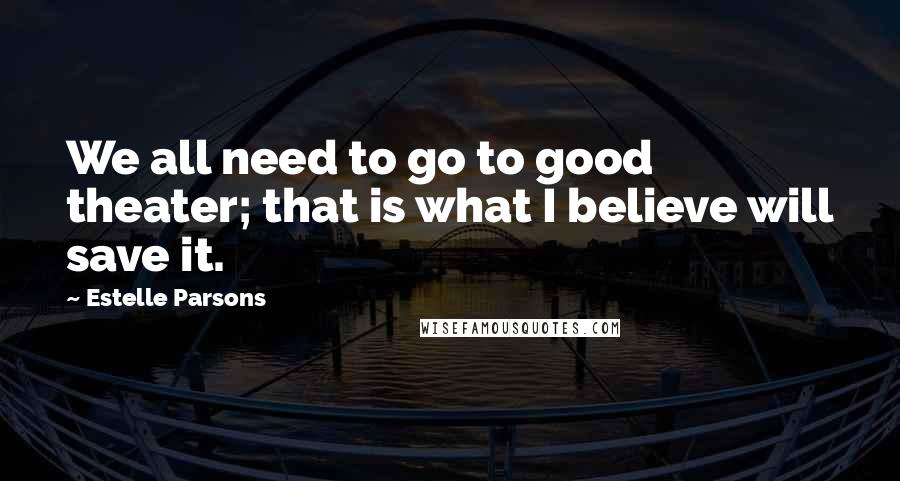 Estelle Parsons Quotes: We all need to go to good theater; that is what I believe will save it.
