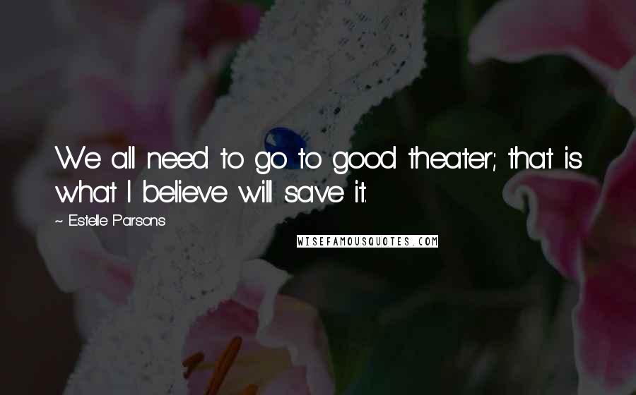 Estelle Parsons Quotes: We all need to go to good theater; that is what I believe will save it.