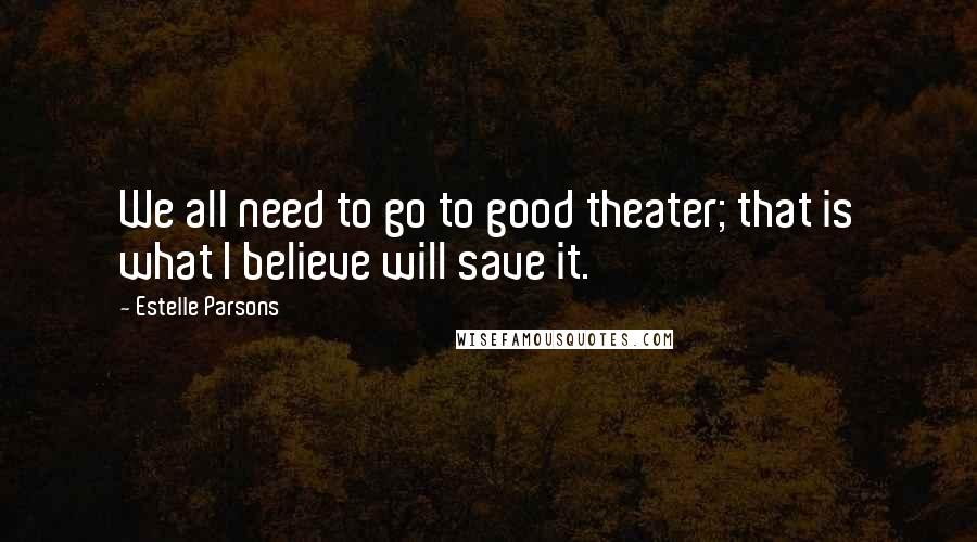 Estelle Parsons Quotes: We all need to go to good theater; that is what I believe will save it.