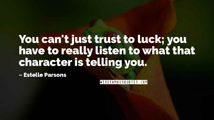 Estelle Parsons Quotes: You can't just trust to luck; you have to really listen to what that character is telling you.