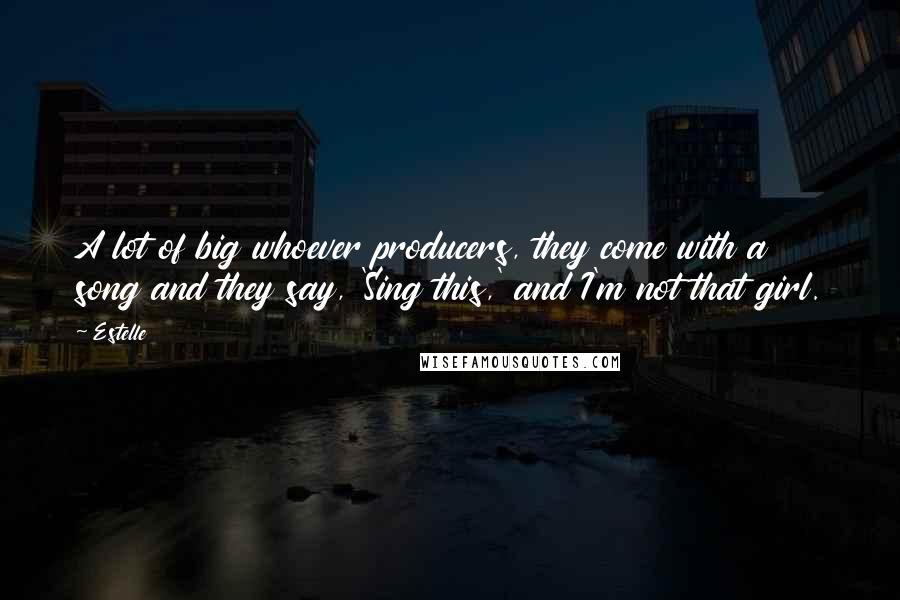 Estelle Quotes: A lot of big whoever producers, they come with a song and they say, 'Sing this,' and I'm not that girl.