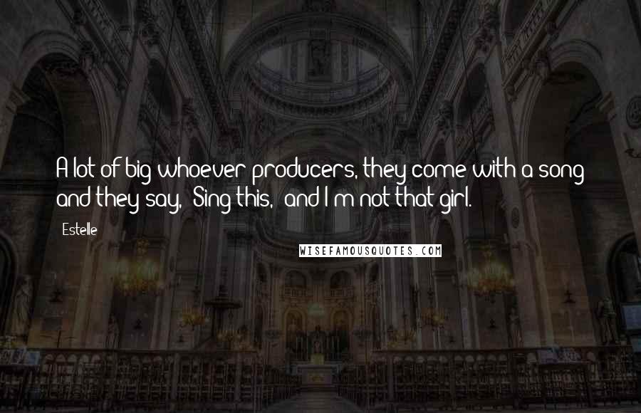 Estelle Quotes: A lot of big whoever producers, they come with a song and they say, 'Sing this,' and I'm not that girl.